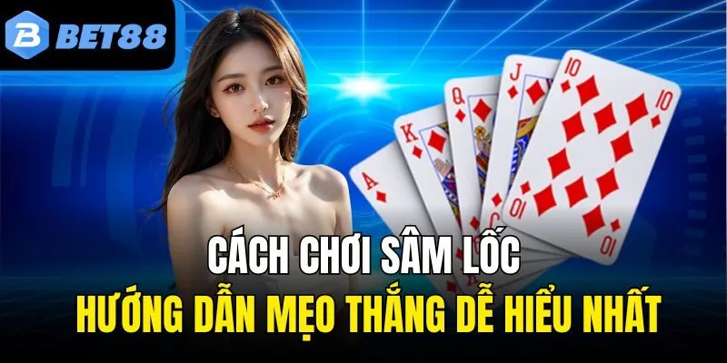 Cách Chơi Sâm Lốc - Hướng Dẫn Mẹo Thắng Dễ Hiểu Nhất