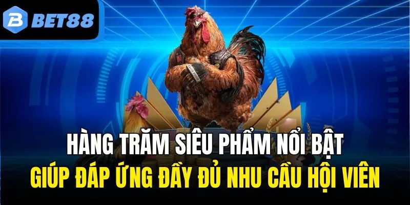 Hàng trăm siêu phẩm nổi bật giúp đáp ứng đầy đủ nhu cầu hội viên