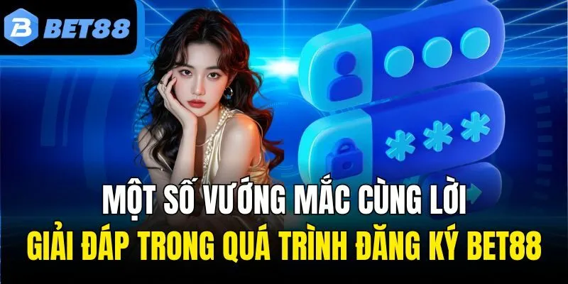 Một số vướng mắc cùng lời giải đáp trong quá trình đăng ký Bet88